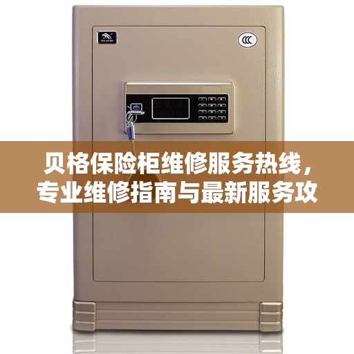 贝格保险柜维修服务热线，专业维修指南与最新服务攻略