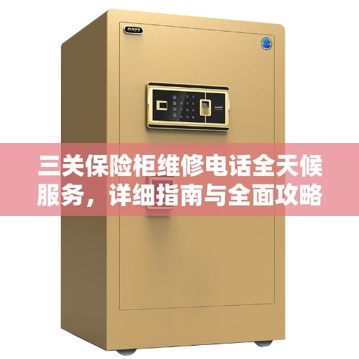 三关保险柜维修电话全天候服务，详细指南与全面攻略