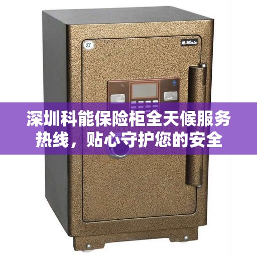 深圳科能保险柜全天候服务热线，贴心守护您的安全