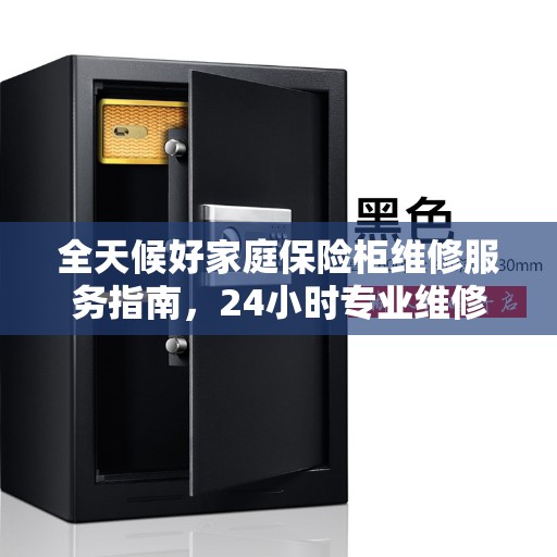 全天候好家庭保险柜维修服务指南，24小时专业维修全攻略