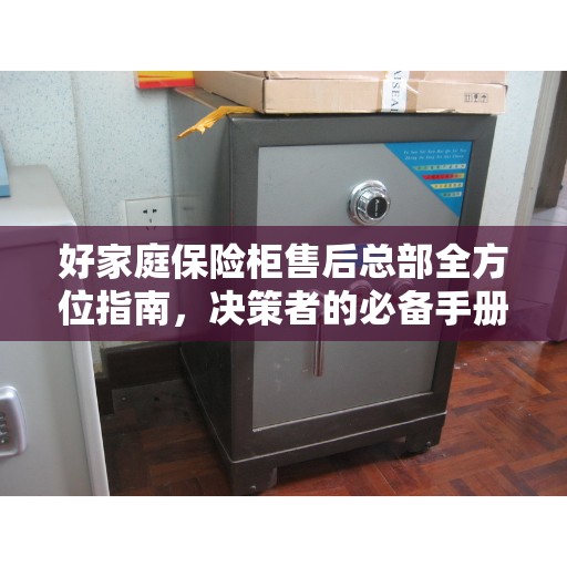 好家庭保险柜售后总部全方位指南，决策者的必备手册