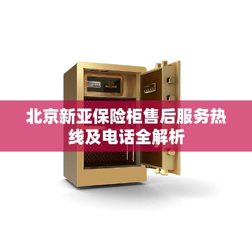北京新亚保险柜售后服务热线及电话全解析