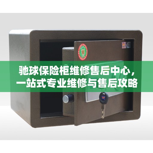 驰球保险柜维修售后中心，一站式专业维修与售后攻略