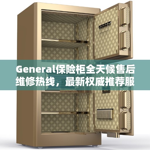 General保险柜全天候售后维修热线，最新权威推荐服务指南