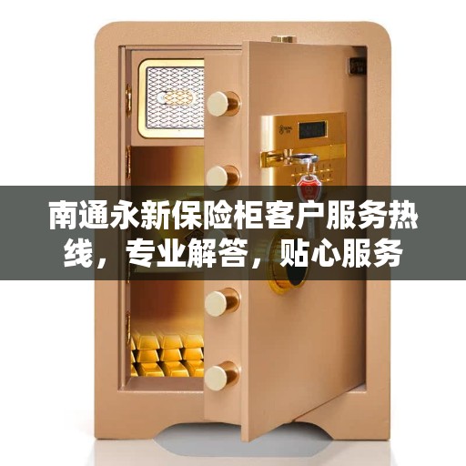 南通永新保险柜客户服务热线，专业解答，贴心服务