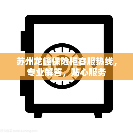 苏州龙峰保险柜客服热线，专业解答，贴心服务