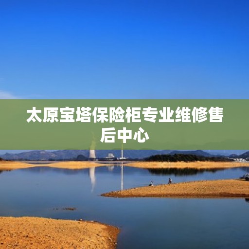太原宝塔保险柜专业维修售后中心 太原宝塔保险柜专业维修售后中心