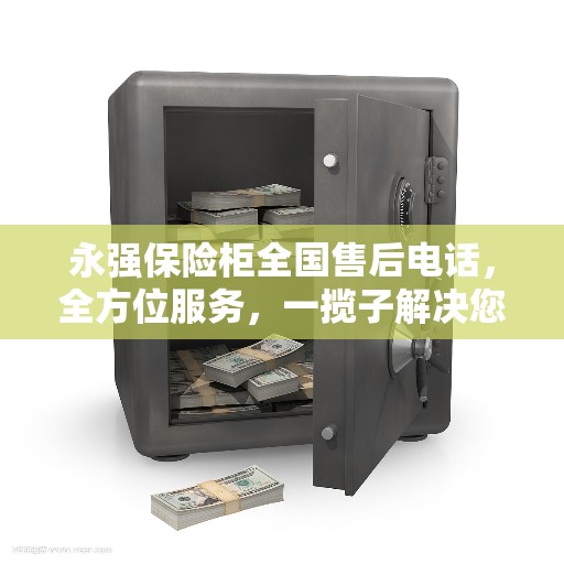 永强保险柜全国售后电话，全方位服务，一揽子解决您的售后问题