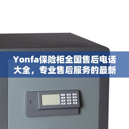 Yonfa保险柜全国售后电话大全，专业售后服务的最新指南与攻略
