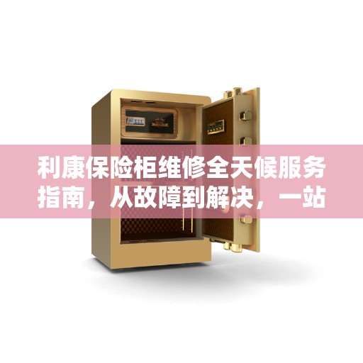 利康保险柜维修全天候服务指南，从故障到解决，一站式全攻略