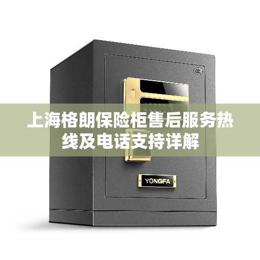 上海格朗保险柜售后服务热线及电话支持详解