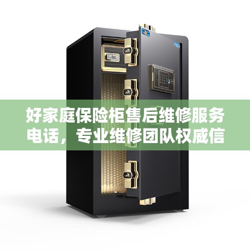 好家庭保险柜售后维修服务电话，专业维修团队权威信息一览