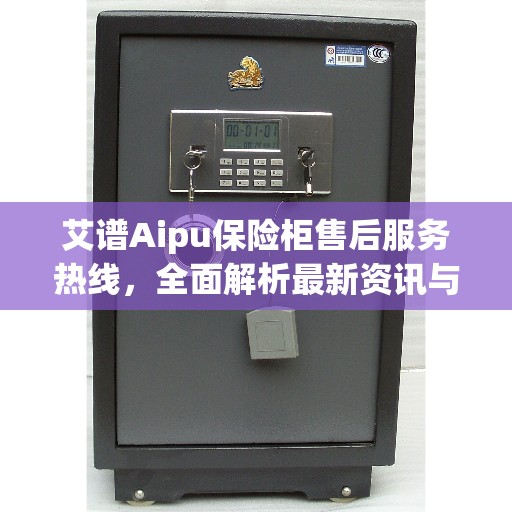 艾谱Aipu保险柜售后服务热线，全面解析最新资讯与解决方案