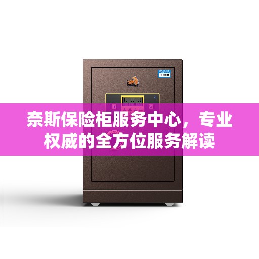 奈斯保险柜服务中心，专业权威的全方位服务解读