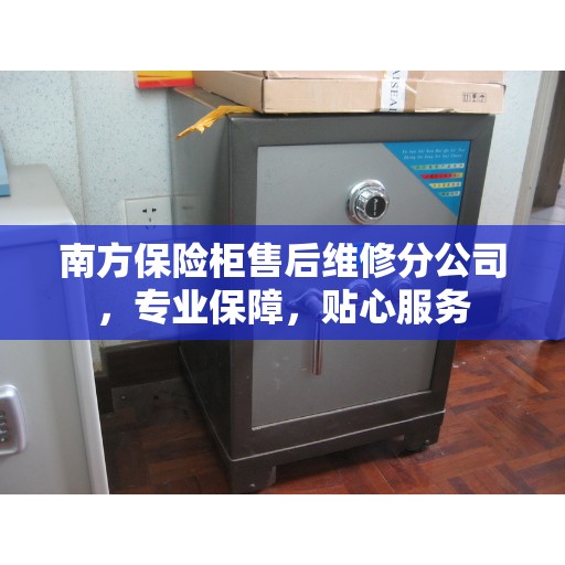 南方保险柜售后维修分公司，专业保障，贴心服务