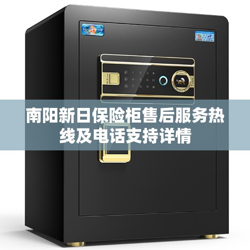 南阳新日保险柜售后服务热线及电话支持详情