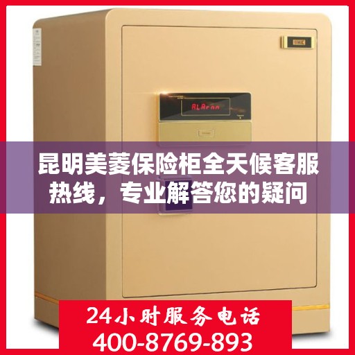 昆明美菱保险柜全天候客服热线，专业解答您的疑问