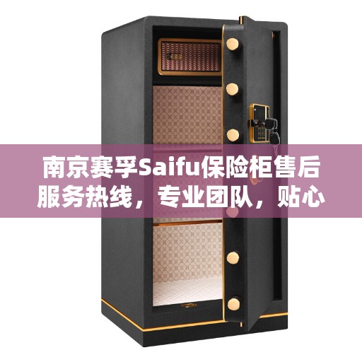 南京赛孚Saifu保险柜售后服务热线，专业团队，贴心服务，为您的安全保驾护航！