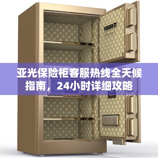 亚光保险柜客服热线全天候指南，24小时详细攻略