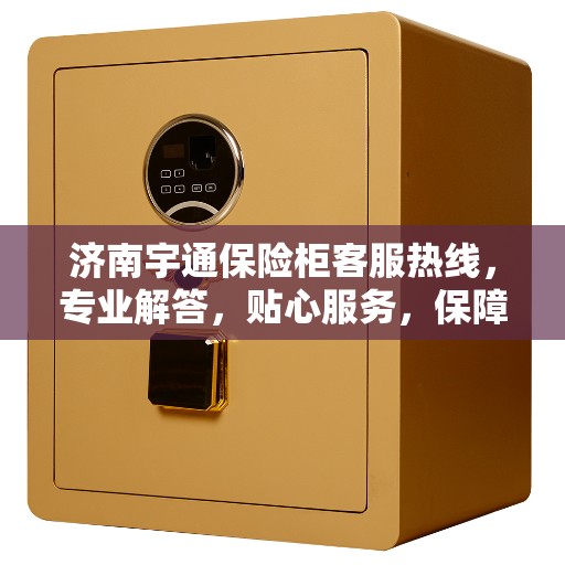 济南宇通保险柜客服热线，专业解答，贴心服务，保障您的财产安全。