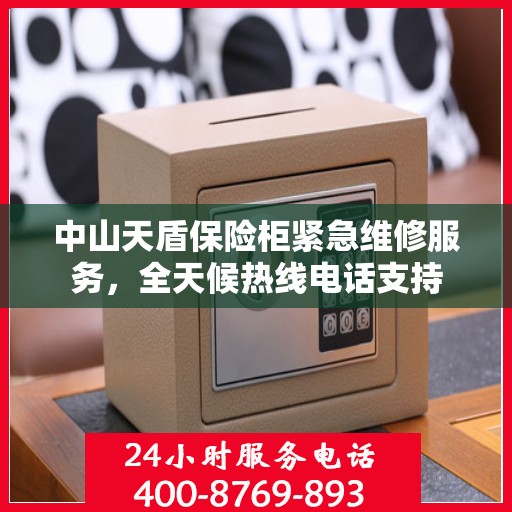 中山天盾保险柜紧急维修服务，全天候热线电话支持