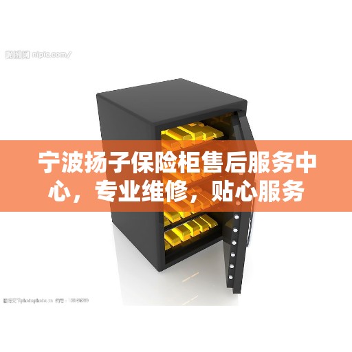 宁波扬子保险柜售后服务中心，专业维修，贴心服务