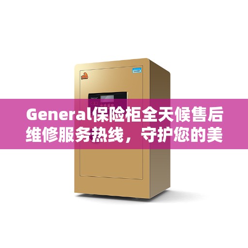 General保险柜全天候售后维修服务热线，守护您的美好生活安全