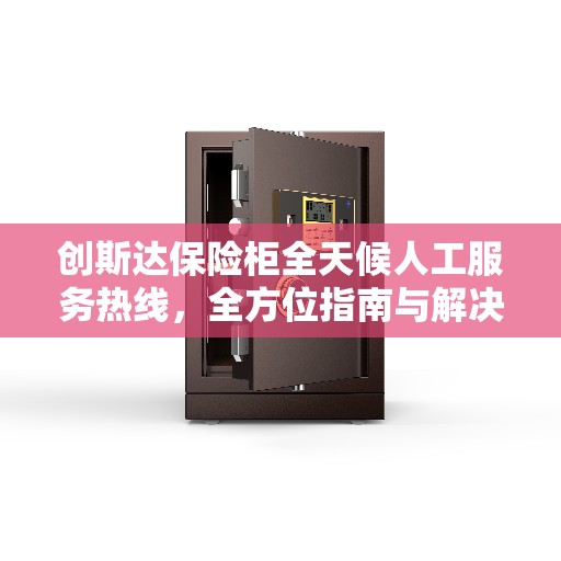 创斯达保险柜全天候人工服务热线，全方位指南与解决方案