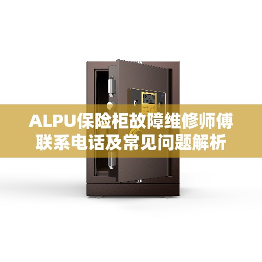 ALPU保险柜故障维修师傅联系电话及常见问题解析