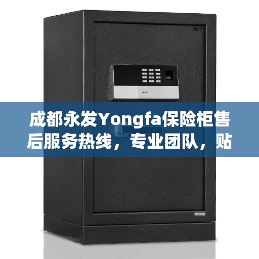 成都永发Yongfa保险柜售后服务热线，专业团队，贴心保障您的安全需求