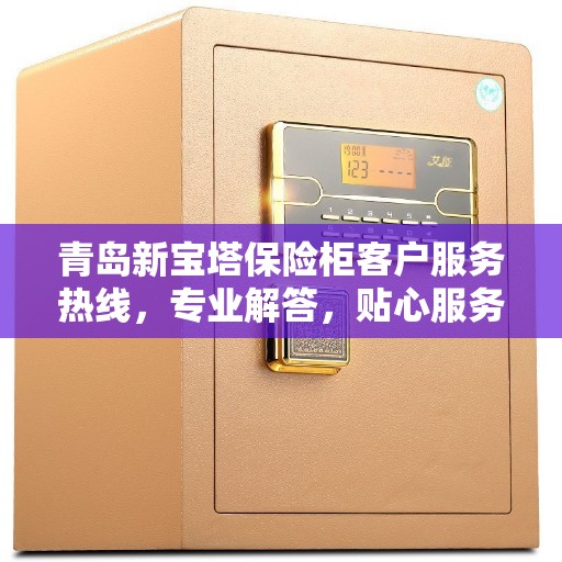 青岛新宝塔保险柜客户服务热线，专业解答，贴心服务