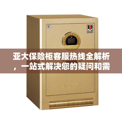 亚大保险柜客服热线全解析，一站式解决您的疑问和需求