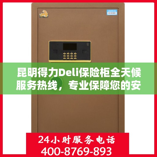 昆明得力Deli保险柜全天候服务热线，专业保障您的安全需求