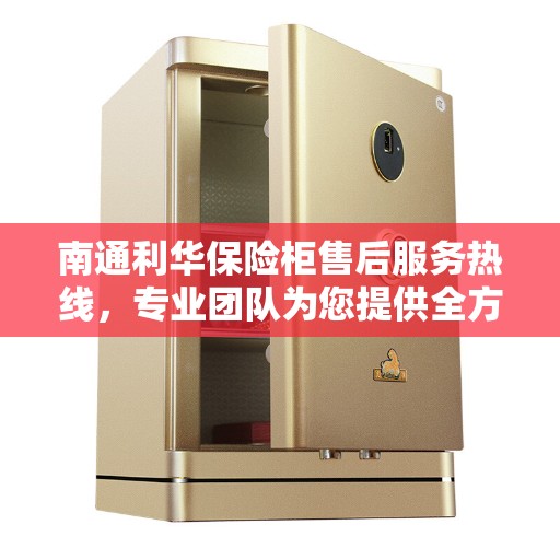 南通利华保险柜售后服务热线，专业团队为您提供全方位服务保障