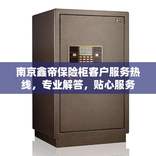 南京鑫帝保险柜客户服务热线，专业解答，贴心服务