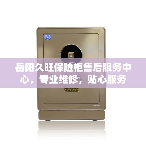 岳阳久旺保险柜售后服务中心，专业维修，贴心服务