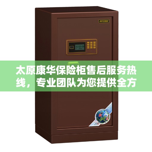 太原康华保险柜售后服务热线，专业团队为您提供全方位服务保障