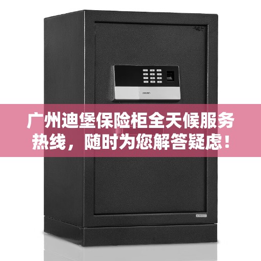 广州迪堡保险柜全天候服务热线，随时为您解答疑虑！