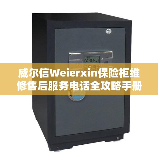 威尔信Weierxin保险柜维修售后服务电话全攻略手册