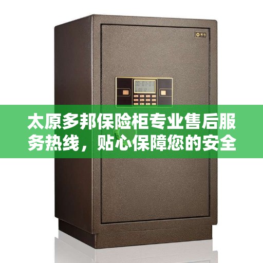 太原多邦保险柜专业售后服务热线，贴心保障您的安全之选