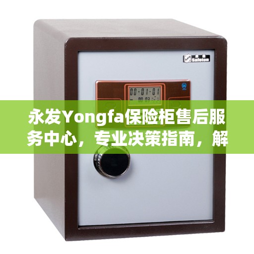 永发Yongfa保险柜售后服务中心,专业决策指南,解决您的后顾之忧 永发Yongfa保险柜售后服务中心,专业决策指南,解决您的后顾之忧