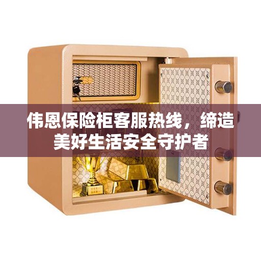 伟恩保险柜客服热线，缔造美好生活安全守护者