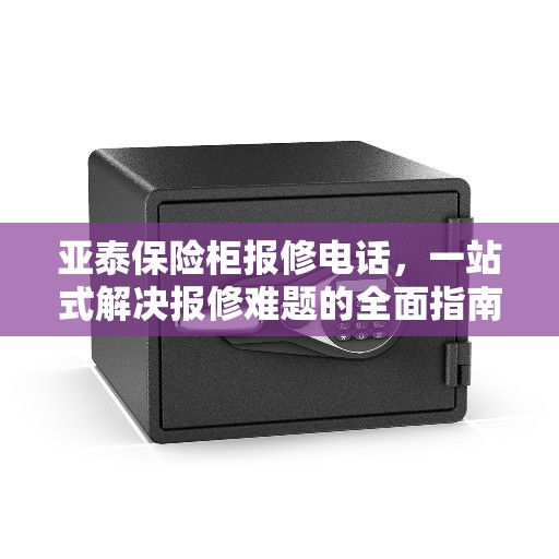 亚泰保险柜报修电话，一站式解决报修难题的全面指南