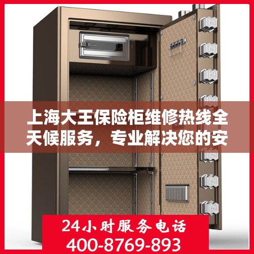 上海大王保险柜维修热线全天候服务，专业解决您的安全锁事难题