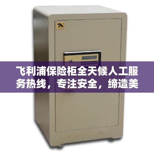 飞利浦保险柜全天候人工服务热线，专注安全，缔造美好生活
