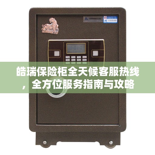皓瑞保险柜全天候客服热线，全方位服务指南与攻略
