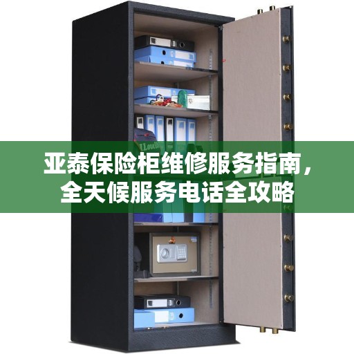 亚泰保险柜维修服务指南，全天候服务电话全攻略