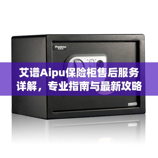 艾谱Aipu保险柜售后服务详解，专业指南与最新攻略