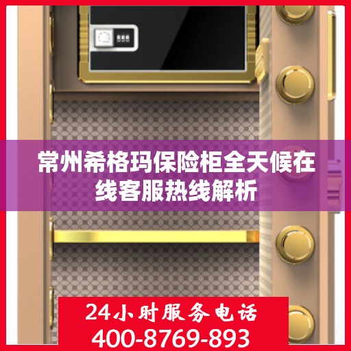 常州希格玛保险柜全天候在线客服热线解析