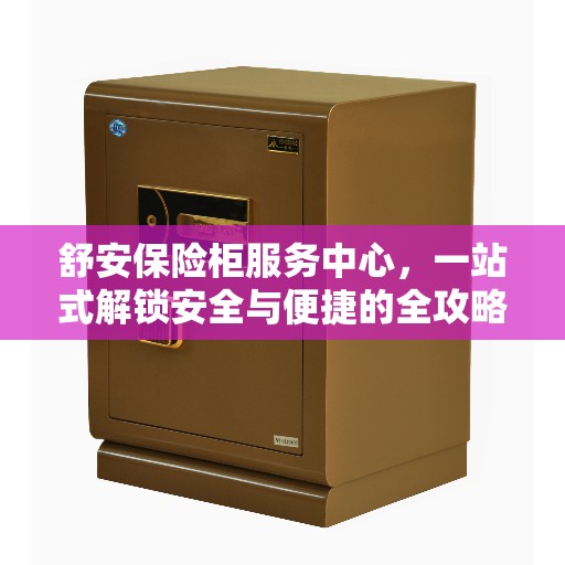 舒安保险柜服务中心，一站式解锁安全与便捷的全攻略